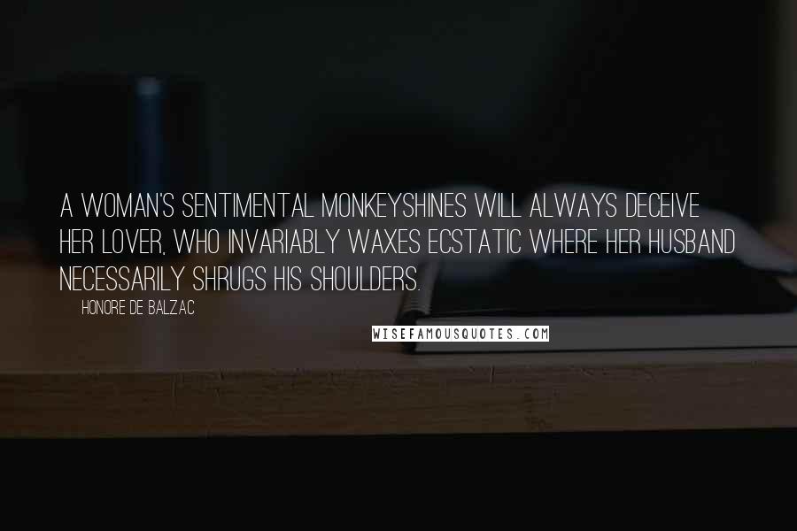 Honore De Balzac Quotes: A woman's sentimental monkeyshines will always deceive her lover, who invariably waxes ecstatic where her husband necessarily shrugs his shoulders.