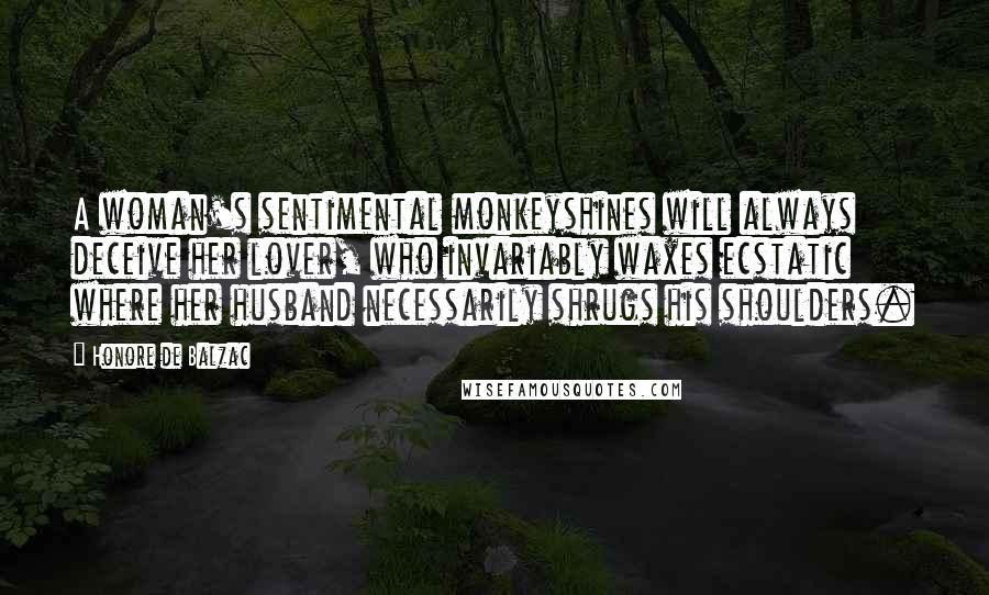 Honore De Balzac Quotes: A woman's sentimental monkeyshines will always deceive her lover, who invariably waxes ecstatic where her husband necessarily shrugs his shoulders.