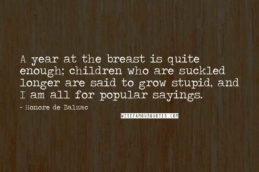 Honore De Balzac Quotes: A year at the breast is quite enough; children who are suckled longer are said to grow stupid, and I am all for popular sayings.