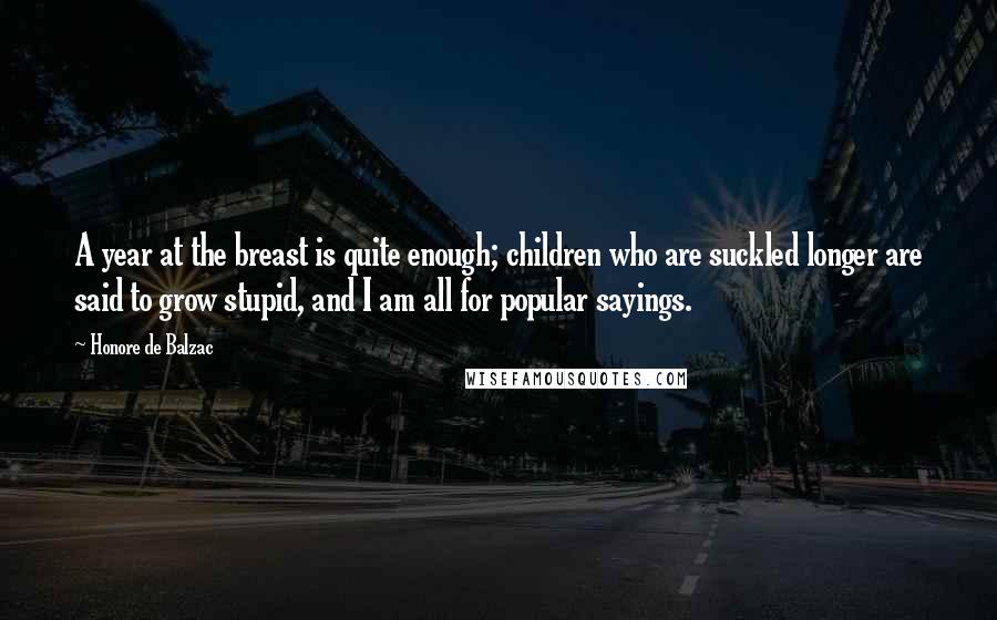 Honore De Balzac Quotes: A year at the breast is quite enough; children who are suckled longer are said to grow stupid, and I am all for popular sayings.