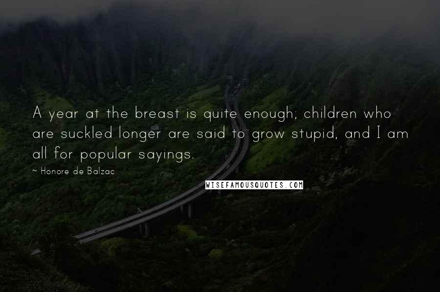 Honore De Balzac Quotes: A year at the breast is quite enough; children who are suckled longer are said to grow stupid, and I am all for popular sayings.