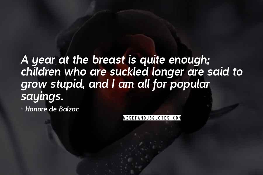Honore De Balzac Quotes: A year at the breast is quite enough; children who are suckled longer are said to grow stupid, and I am all for popular sayings.