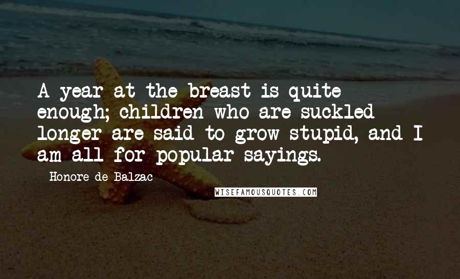 Honore De Balzac Quotes: A year at the breast is quite enough; children who are suckled longer are said to grow stupid, and I am all for popular sayings.