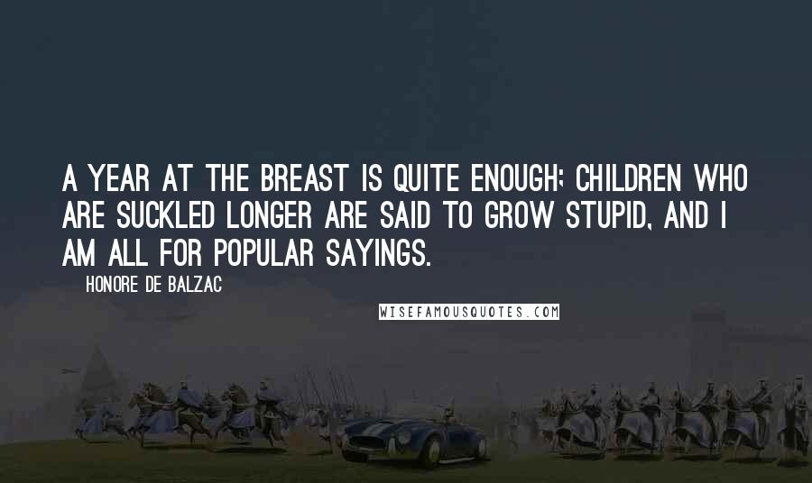 Honore De Balzac Quotes: A year at the breast is quite enough; children who are suckled longer are said to grow stupid, and I am all for popular sayings.