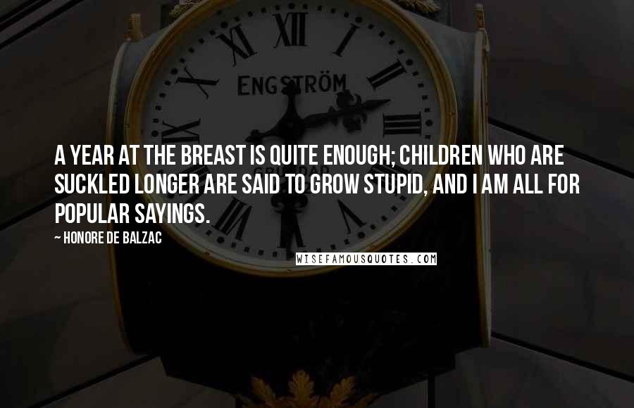 Honore De Balzac Quotes: A year at the breast is quite enough; children who are suckled longer are said to grow stupid, and I am all for popular sayings.