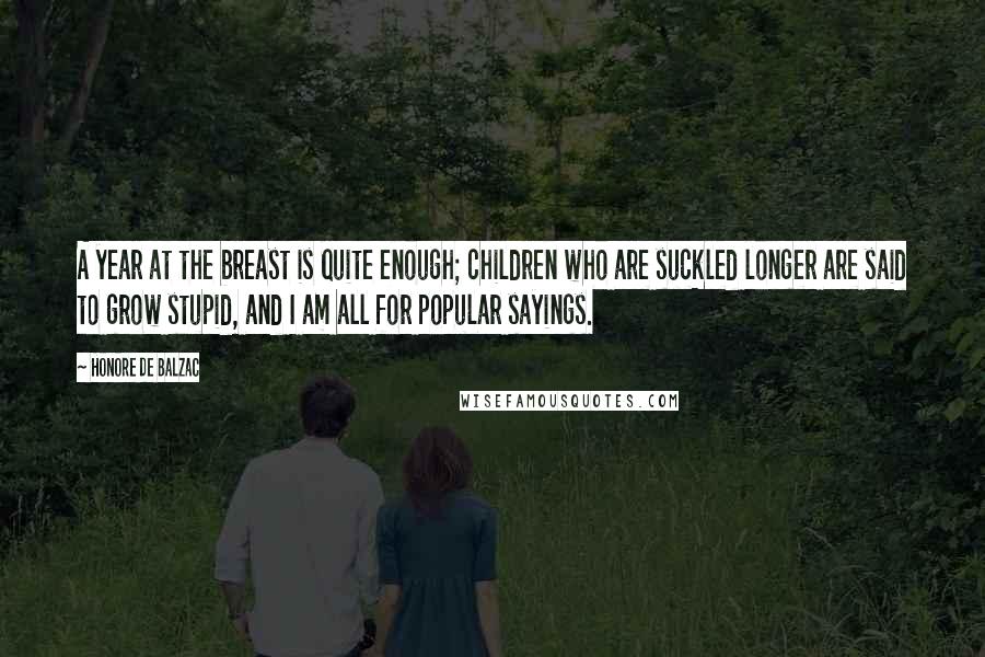 Honore De Balzac Quotes: A year at the breast is quite enough; children who are suckled longer are said to grow stupid, and I am all for popular sayings.
