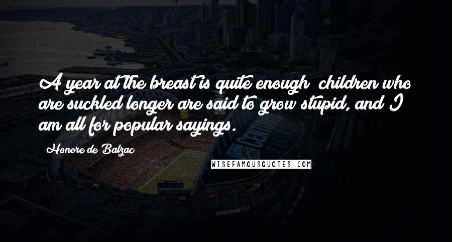 Honore De Balzac Quotes: A year at the breast is quite enough; children who are suckled longer are said to grow stupid, and I am all for popular sayings.