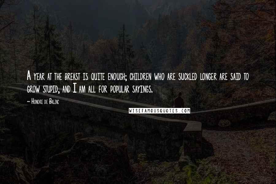 Honore De Balzac Quotes: A year at the breast is quite enough; children who are suckled longer are said to grow stupid, and I am all for popular sayings.