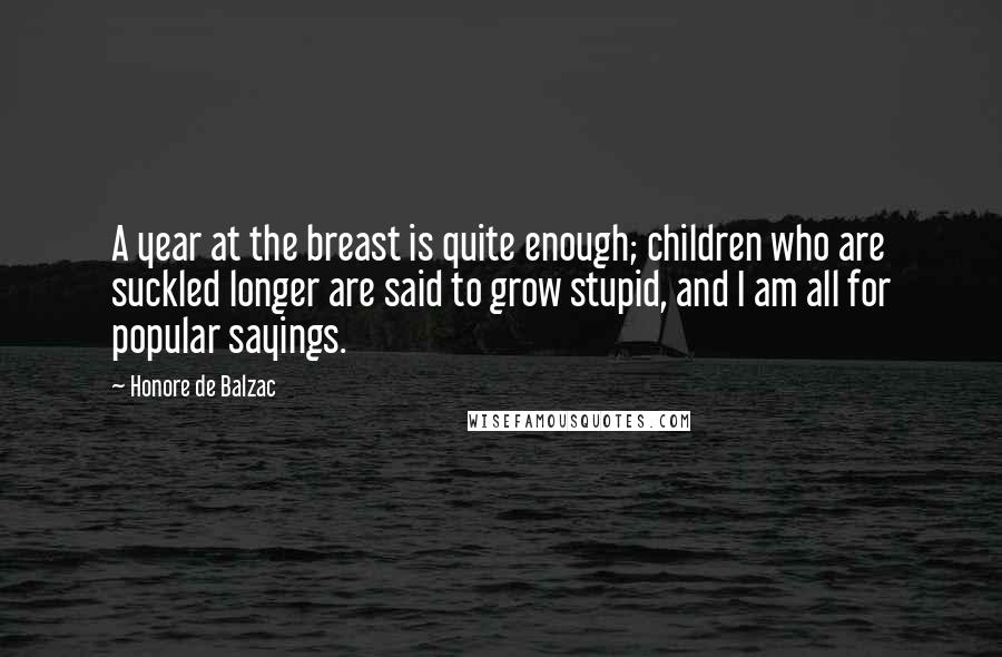 Honore De Balzac Quotes: A year at the breast is quite enough; children who are suckled longer are said to grow stupid, and I am all for popular sayings.