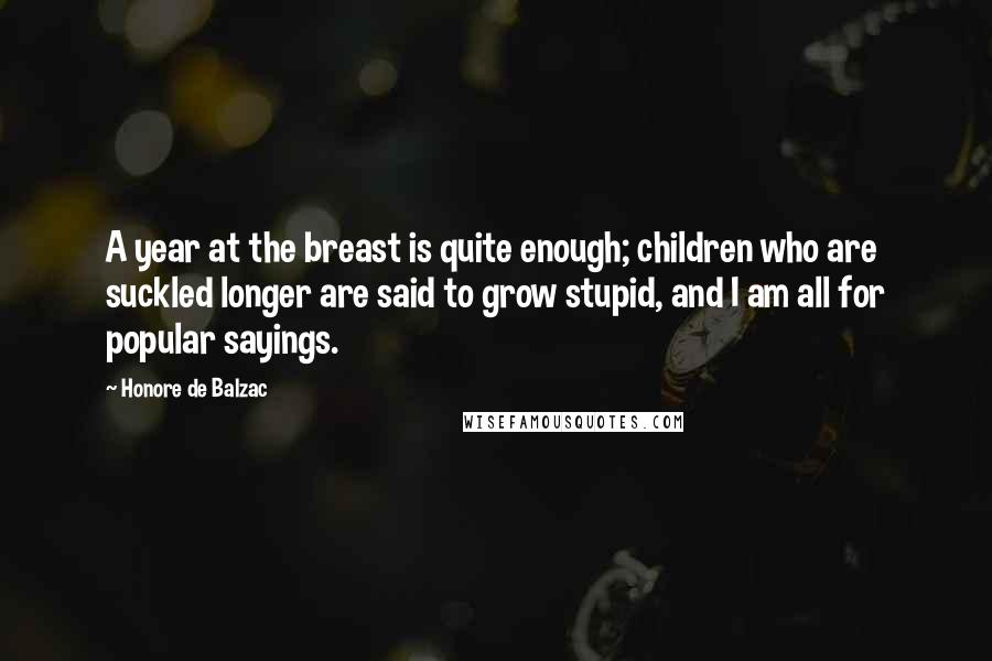 Honore De Balzac Quotes: A year at the breast is quite enough; children who are suckled longer are said to grow stupid, and I am all for popular sayings.