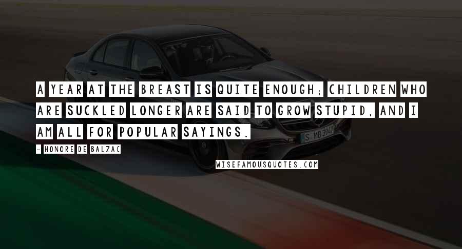Honore De Balzac Quotes: A year at the breast is quite enough; children who are suckled longer are said to grow stupid, and I am all for popular sayings.