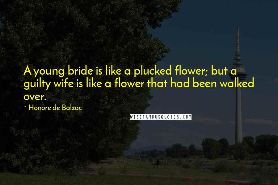 Honore De Balzac Quotes: A young bride is like a plucked flower; but a guilty wife is like a flower that had been walked over.