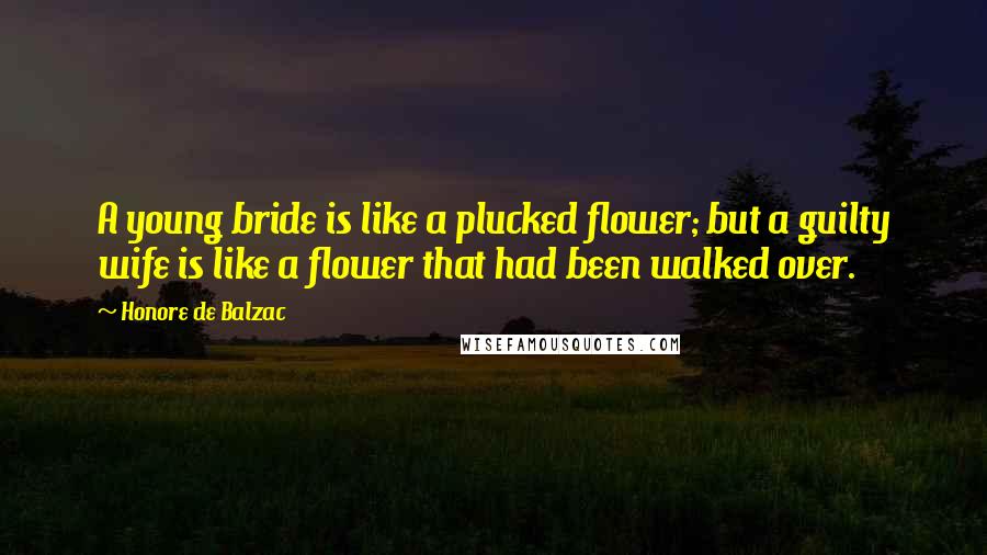 Honore De Balzac Quotes: A young bride is like a plucked flower; but a guilty wife is like a flower that had been walked over.