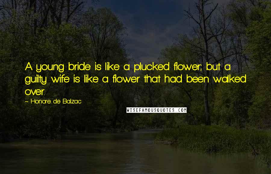 Honore De Balzac Quotes: A young bride is like a plucked flower; but a guilty wife is like a flower that had been walked over.