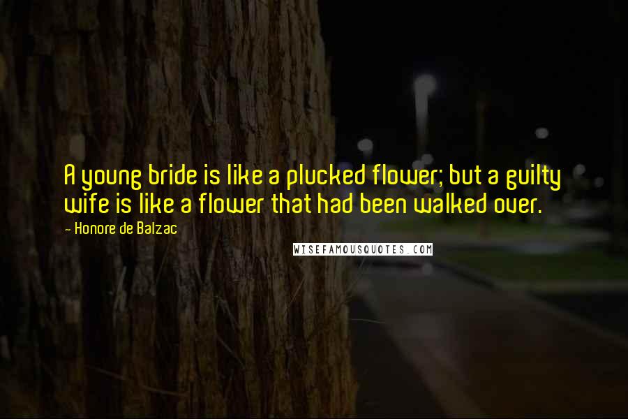 Honore De Balzac Quotes: A young bride is like a plucked flower; but a guilty wife is like a flower that had been walked over.