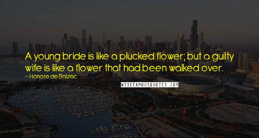 Honore De Balzac Quotes: A young bride is like a plucked flower; but a guilty wife is like a flower that had been walked over.