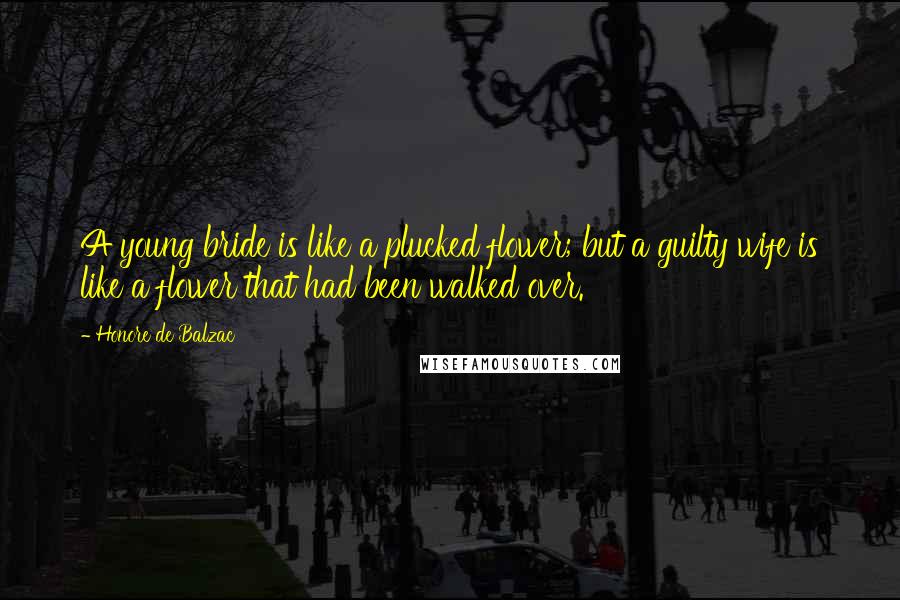 Honore De Balzac Quotes: A young bride is like a plucked flower; but a guilty wife is like a flower that had been walked over.