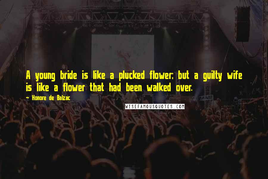 Honore De Balzac Quotes: A young bride is like a plucked flower; but a guilty wife is like a flower that had been walked over.