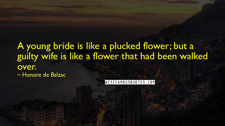 Honore De Balzac Quotes: A young bride is like a plucked flower; but a guilty wife is like a flower that had been walked over.