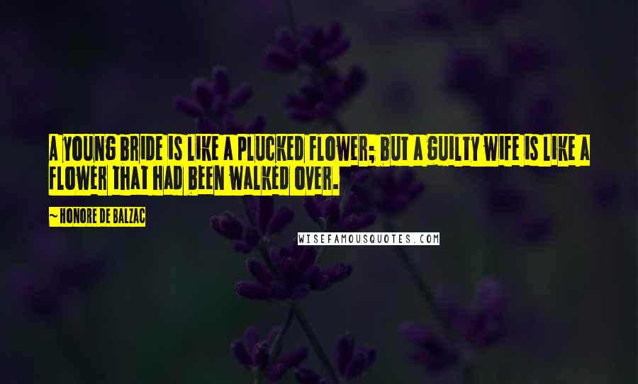 Honore De Balzac Quotes: A young bride is like a plucked flower; but a guilty wife is like a flower that had been walked over.