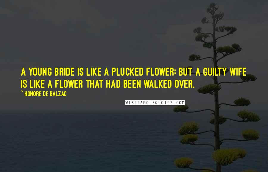 Honore De Balzac Quotes: A young bride is like a plucked flower; but a guilty wife is like a flower that had been walked over.