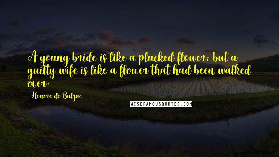 Honore De Balzac Quotes: A young bride is like a plucked flower; but a guilty wife is like a flower that had been walked over.