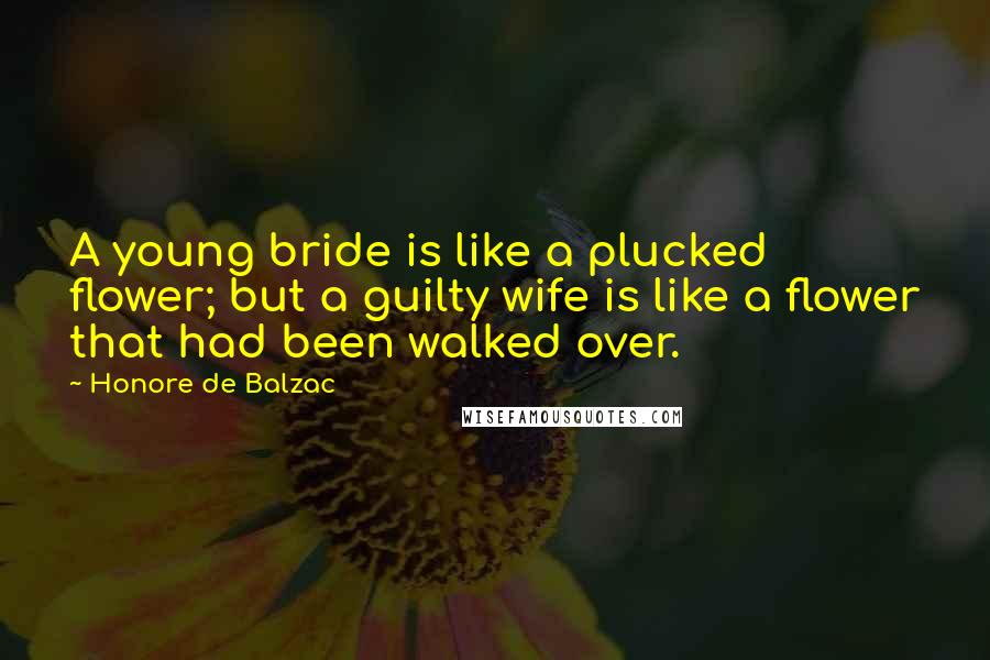 Honore De Balzac Quotes: A young bride is like a plucked flower; but a guilty wife is like a flower that had been walked over.