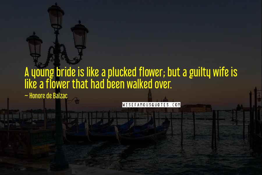 Honore De Balzac Quotes: A young bride is like a plucked flower; but a guilty wife is like a flower that had been walked over.