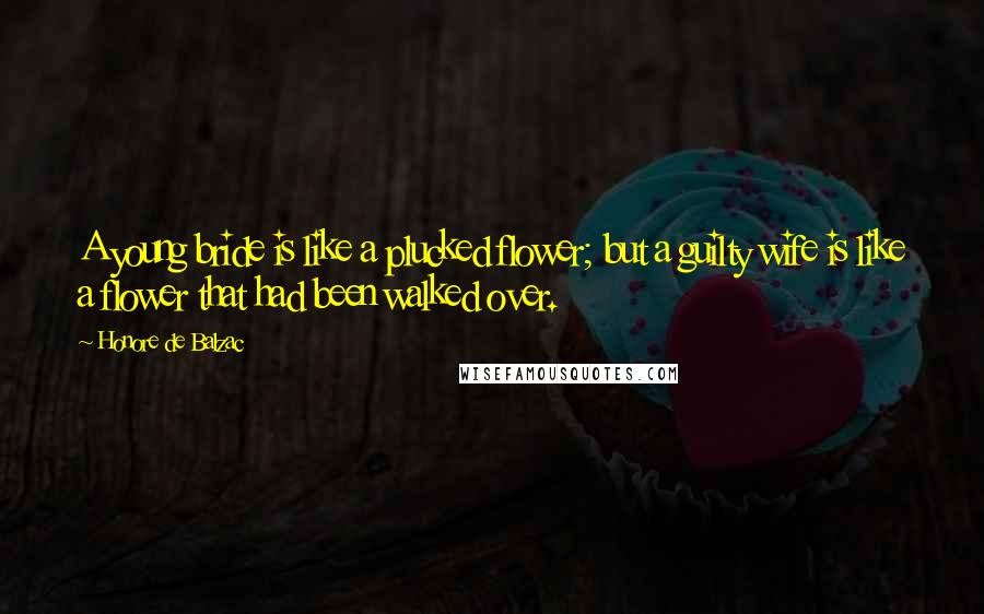 Honore De Balzac Quotes: A young bride is like a plucked flower; but a guilty wife is like a flower that had been walked over.