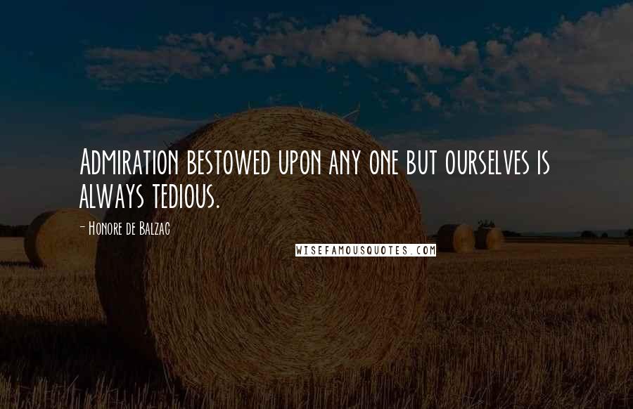 Honore De Balzac Quotes: Admiration bestowed upon any one but ourselves is always tedious.