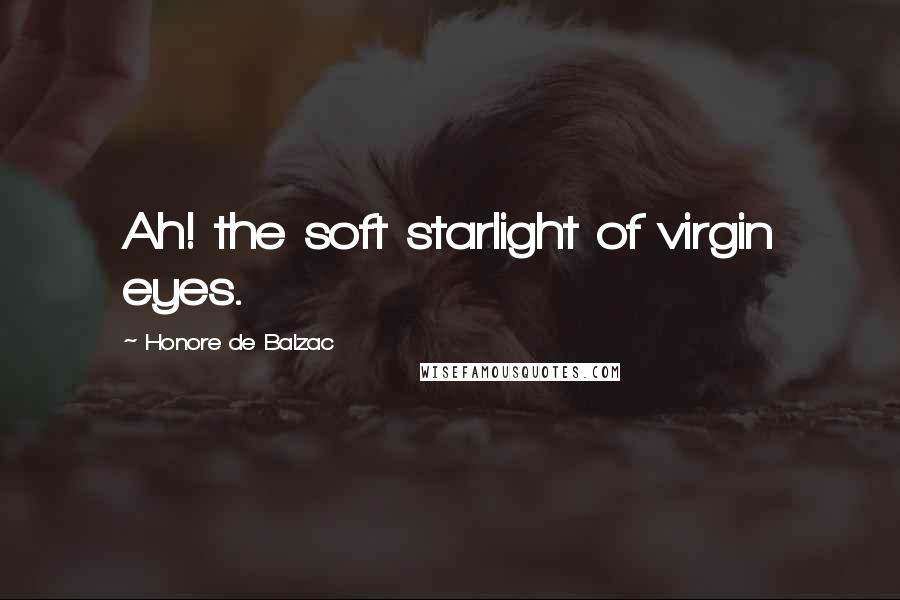 Honore De Balzac Quotes: Ah! the soft starlight of virgin eyes.