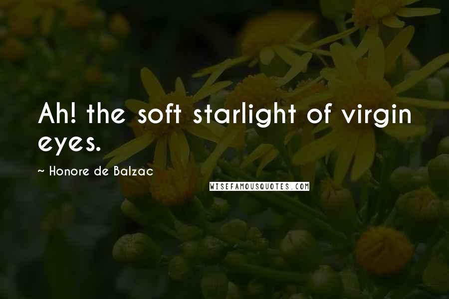 Honore De Balzac Quotes: Ah! the soft starlight of virgin eyes.