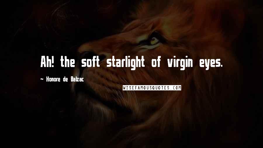 Honore De Balzac Quotes: Ah! the soft starlight of virgin eyes.