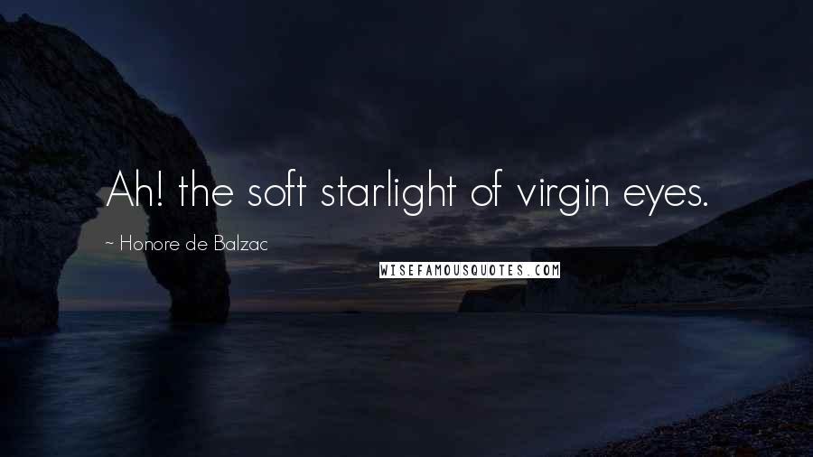 Honore De Balzac Quotes: Ah! the soft starlight of virgin eyes.