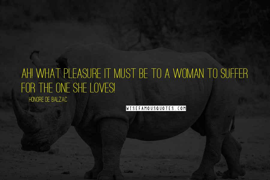 Honore De Balzac Quotes: Ah! What pleasure it must be to a woman to suffer for the one she loves!