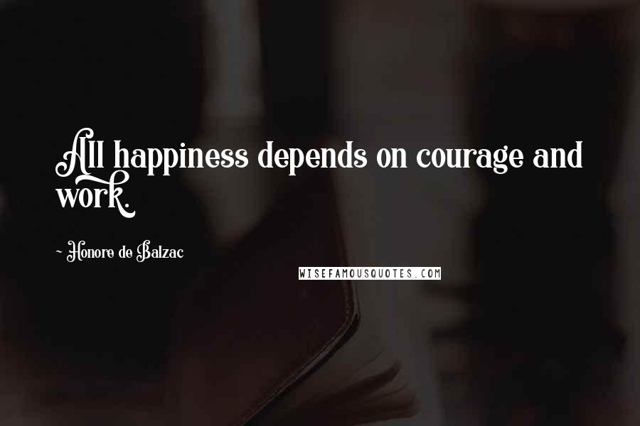 Honore De Balzac Quotes: All happiness depends on courage and work.