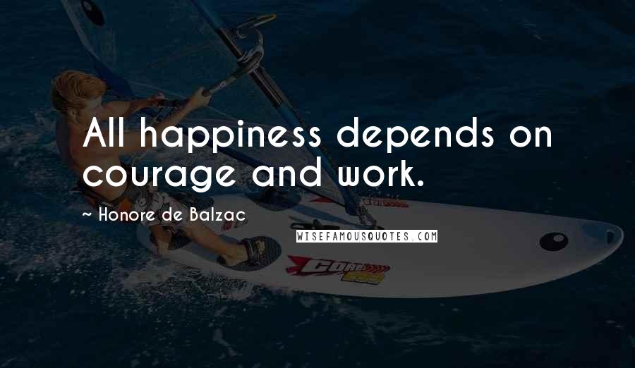 Honore De Balzac Quotes: All happiness depends on courage and work.