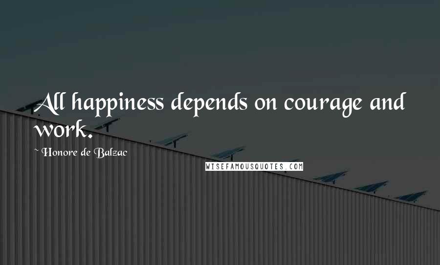 Honore De Balzac Quotes: All happiness depends on courage and work.