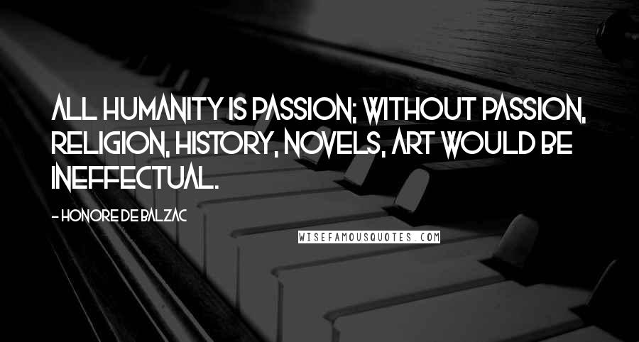 Honore De Balzac Quotes: All humanity is passion; without passion, religion, history, novels, art would be ineffectual.