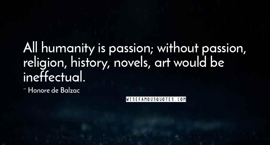 Honore De Balzac Quotes: All humanity is passion; without passion, religion, history, novels, art would be ineffectual.
