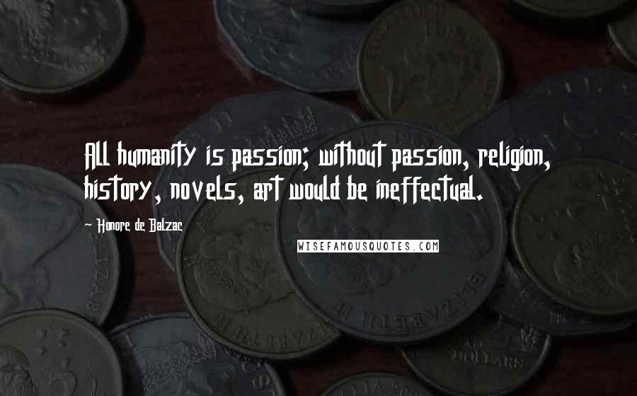 Honore De Balzac Quotes: All humanity is passion; without passion, religion, history, novels, art would be ineffectual.