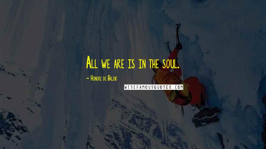 Honore De Balzac Quotes: All we are is in the soul.