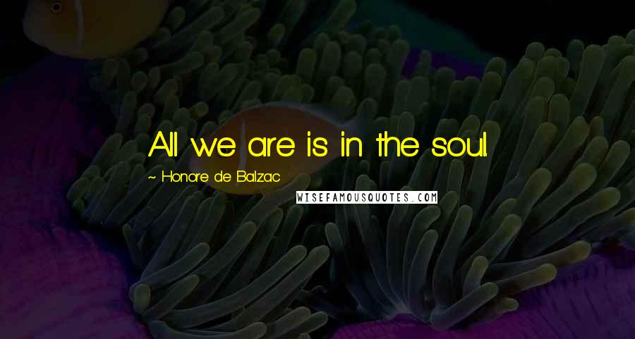 Honore De Balzac Quotes: All we are is in the soul.