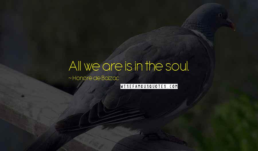 Honore De Balzac Quotes: All we are is in the soul.