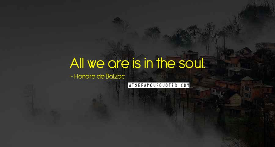 Honore De Balzac Quotes: All we are is in the soul.