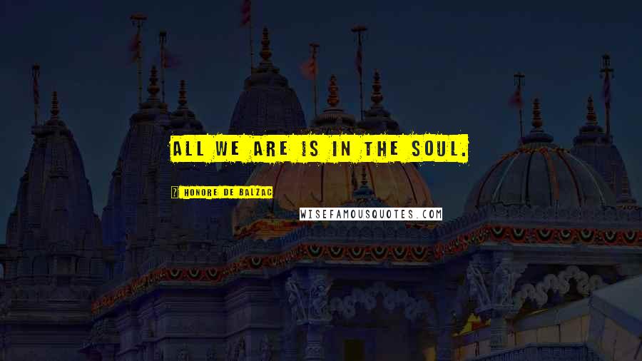 Honore De Balzac Quotes: All we are is in the soul.