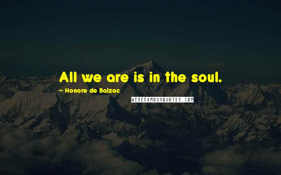 Honore De Balzac Quotes: All we are is in the soul.