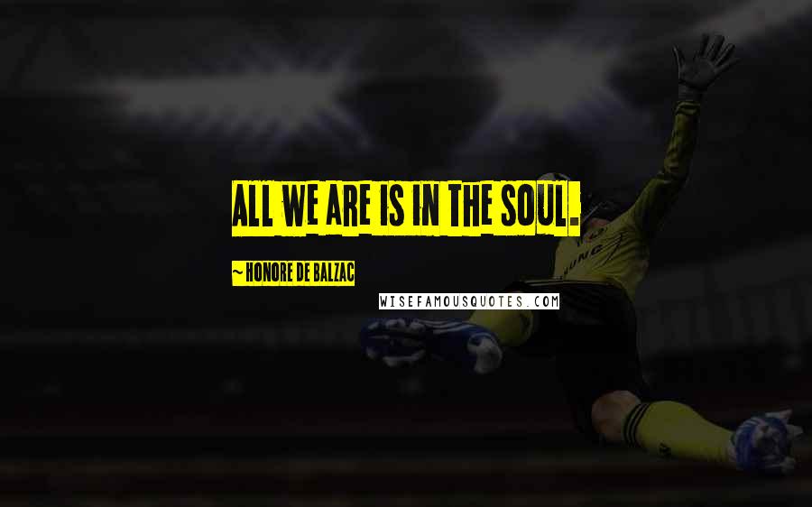 Honore De Balzac Quotes: All we are is in the soul.