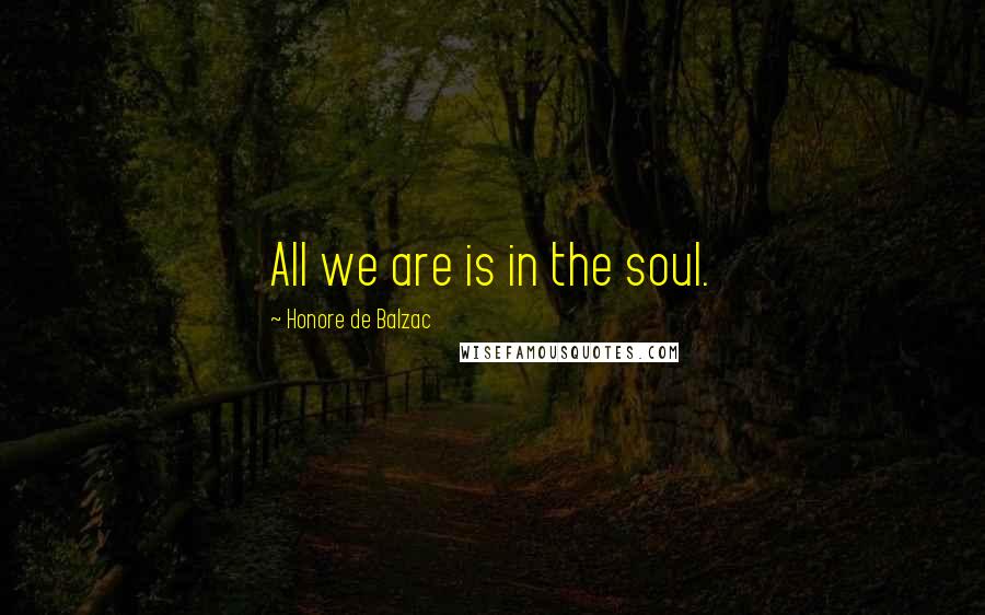 Honore De Balzac Quotes: All we are is in the soul.