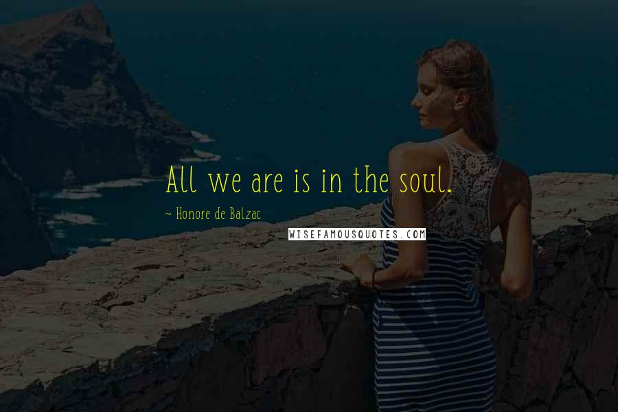 Honore De Balzac Quotes: All we are is in the soul.